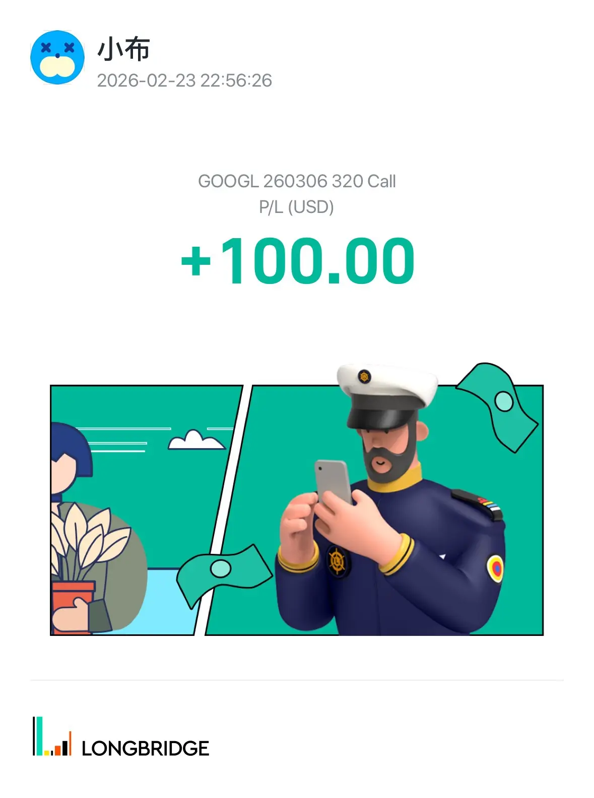 × 3 × 小布 2026-02-2322:56:26 GOOGL260306 320 Call P/L(USD) +100.00 LONGBRIDGE